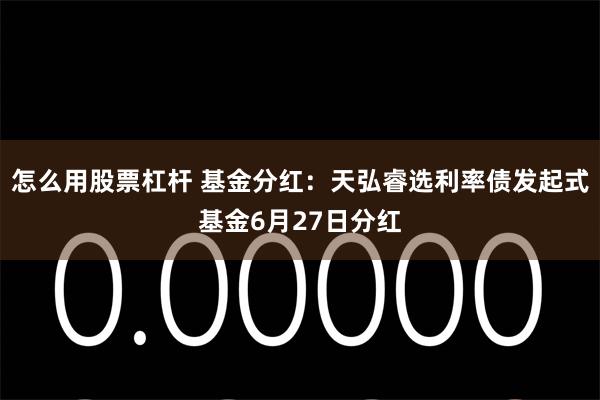 怎么用股票杠杆 基金分红：天弘睿选利率债发起式基金6月27日分红