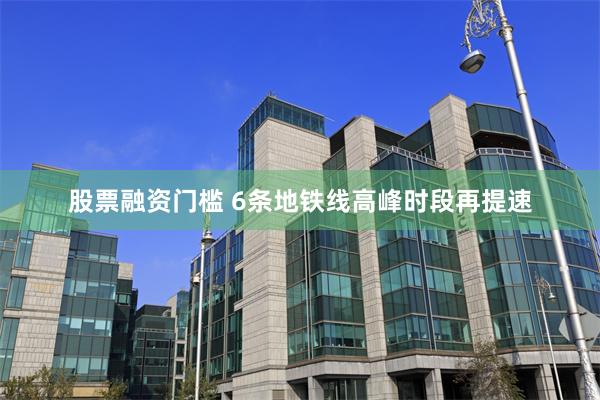 股票融资门槛 6条地铁线高峰时段再提速