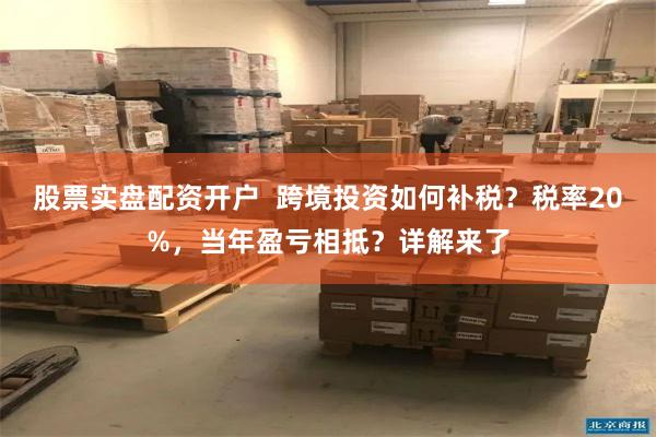 股票实盘配资开户  跨境投资如何补税？税率20%，当年盈亏相抵？详解来了