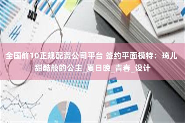 全国前10正规配资公司平台 签约平面模特：琦儿 甜酷般的公主_夏日晚_青春_设计