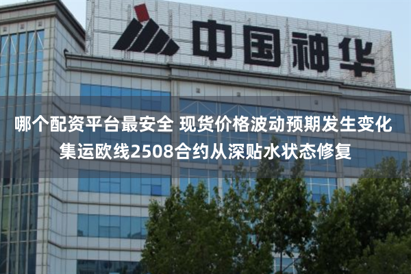 哪个配资平台最安全 现货价格波动预期发生变化 集运欧线2508合约从深贴水状态修复