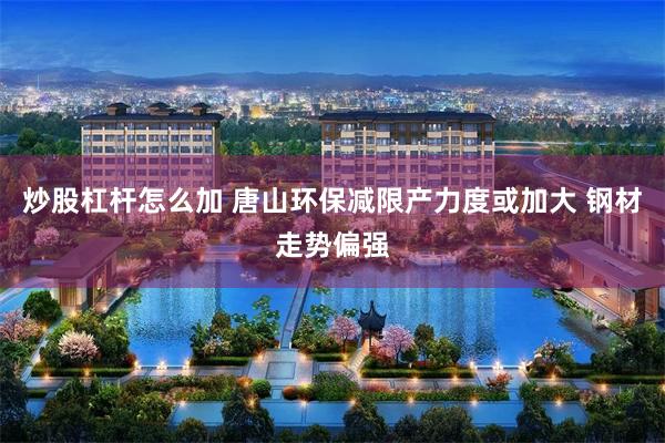 炒股杠杆怎么加 唐山环保减限产力度或加大 钢材走势偏强