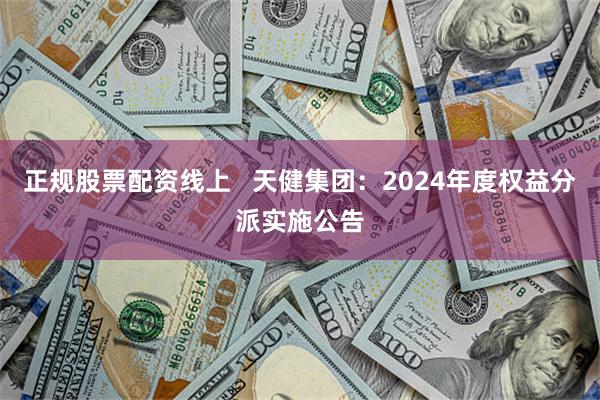 正规股票配资线上   天健集团：2024年度权益分派实施公告