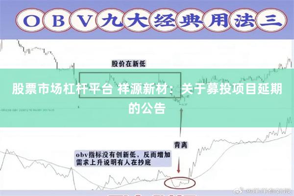 股票市场杠杆平台 祥源新材：关于募投项目延期的公告