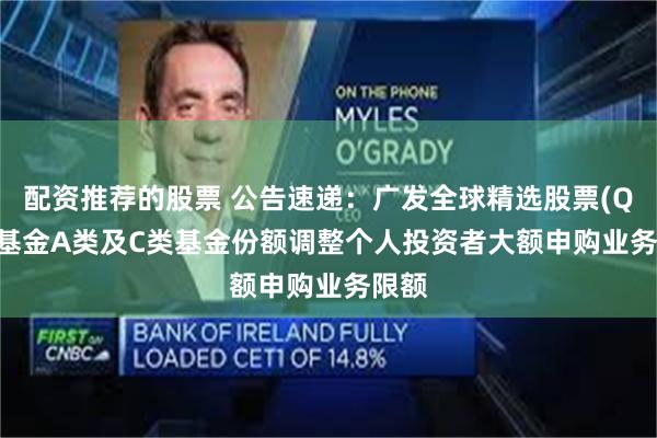 配资推荐的股票 公告速递：广发全球精选股票(QDII)基金A类及C类基金份额调整个人投资者大额申购业务限额