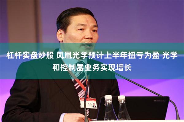 杠杆实盘炒股 凤凰光学预计上半年扭亏为盈 光学和控制器业务实现增长