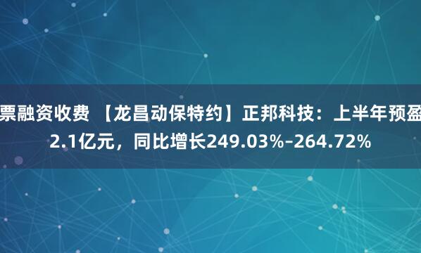 股票融资收费 【龙昌动保特约】正邦科技：上半年预盈冲2.1亿元，同比增长249.03%–264.72%