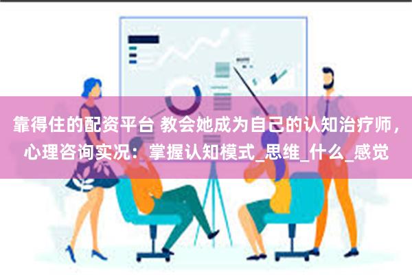 靠得住的配资平台 教会她成为自己的认知治疗师，心理咨询实况：掌握认知模式_思维_什么_感觉