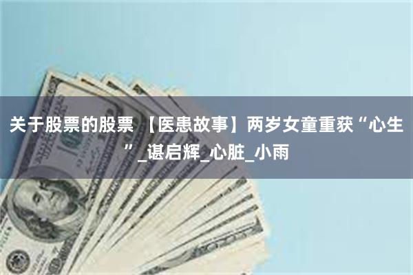 关于股票的股票 【医患故事】两岁女童重获“心生”_谌启辉_心脏_小雨