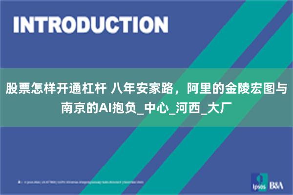 股票怎样开通杠杆 八年安家路，阿里的金陵宏图与南京的AI抱负_中心_河西_大厂