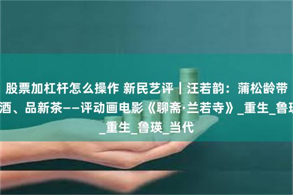 股票加杠杆怎么操作 新民艺评｜汪若韵：蒲松龄带你喝老酒、品新茶——评动画电影《聊斋·兰若寺》_重生_鲁瑛_当代