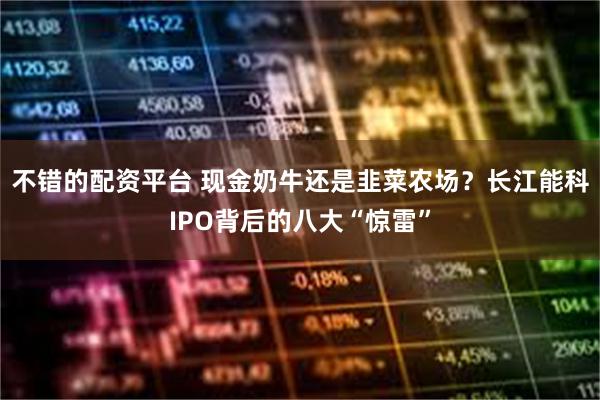 不错的配资平台 现金奶牛还是韭菜农场？长江能科IPO背后的八大“惊雷”