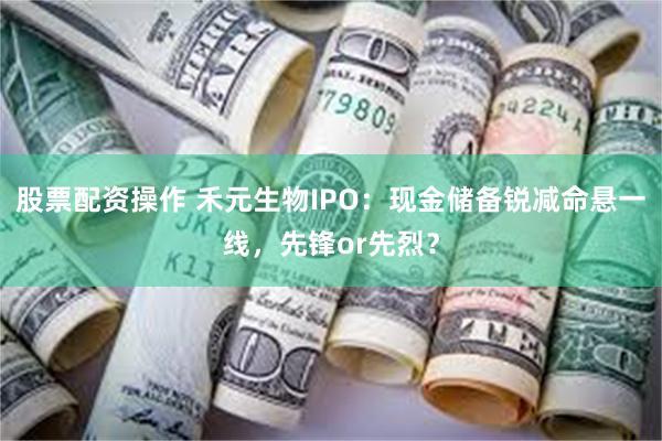 股票配资操作 禾元生物IPO：现金储备锐减命悬一线，先锋or先烈？