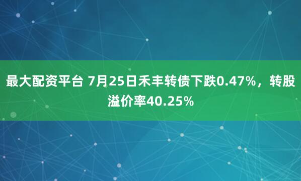 最大配资平台 7月25日禾丰转债下跌0.47%，转股溢价率40.25%