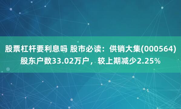 股票杠杆要利息吗 股市必读：供销大集(000564)股东户数33.02万户，较上期减少2.25%