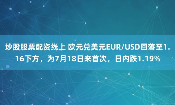 炒股股票配资线上 欧元兑美元EUR/USD回落至1.16下方，为7月18日来首次，日内跌1.19%