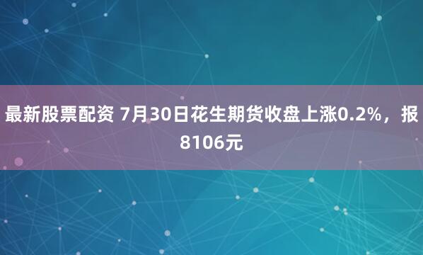 最新股票配资 7月30日花生期货收盘上涨0.2%，报8106元