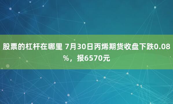 股票的杠杆在哪里 7月30日丙烯期货收盘下跌0.08%，报6570元