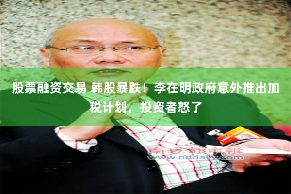 股票融资交易 韩股暴跌！李在明政府意外推出加税计划，投资者怒了
