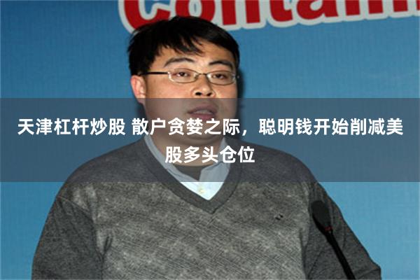 天津杠杆炒股 散户贪婪之际，聪明钱开始削减美股多头仓位