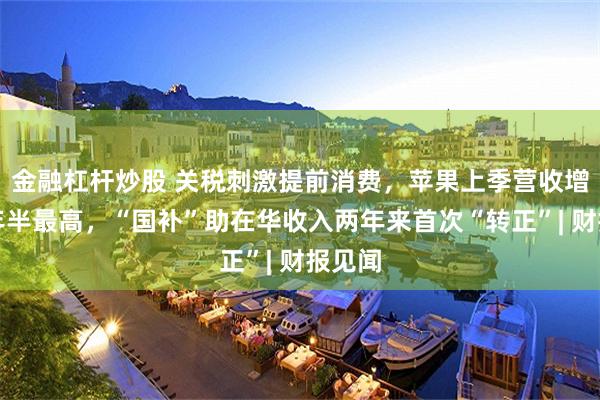 金融杠杆炒股 关税刺激提前消费，苹果上季营收增速三年半最高，“国补”助在华收入两年来首次“转正”| 财报见闻