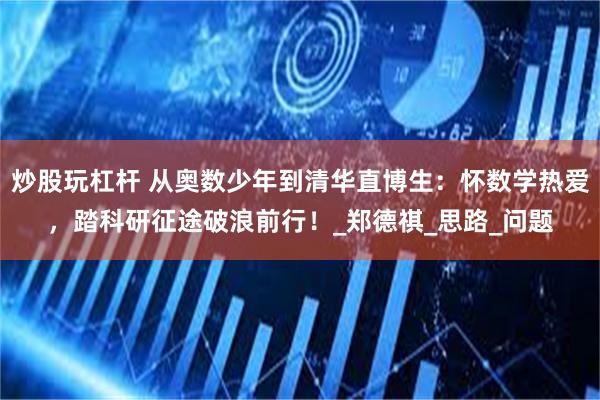 炒股玩杠杆 从奥数少年到清华直博生：怀数学热爱，踏科研征途破浪前行！_郑德祺_思路_问题