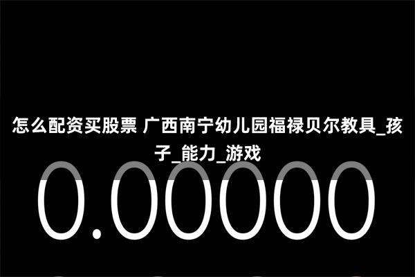 怎么配资买股票 广西南宁幼儿园福禄贝尔教具_孩子_能力_游戏