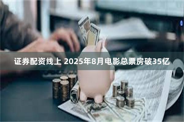 证券配资线上 2025年8月电影总票房破35亿