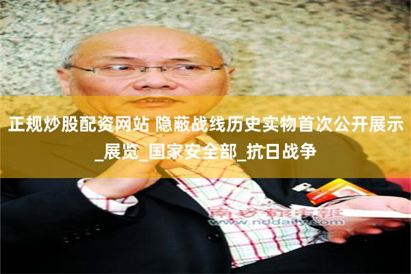正规炒股配资网站 隐蔽战线历史实物首次公开展示_展览_国家安全部_抗日战争