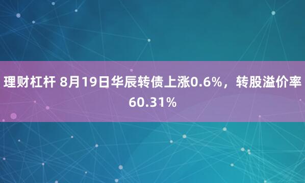 理财杠杆 8月19日华辰转债上涨0.6%，转股溢价率60.31%