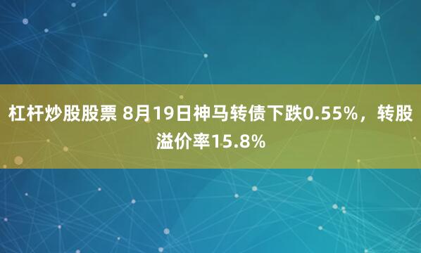 杠杆炒股股票 8月19日神马转债下跌0.55%，转股溢价率15.8%