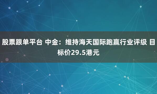 股票跟单平台 中金：维持海天国际跑赢行业评级 目标价29.5港元