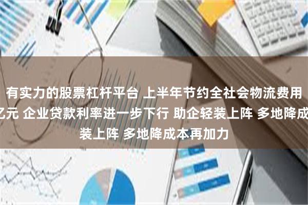 有实力的股票杠杆平台 上半年节约全社会物流费用超1300亿元 企业贷款利率进一步下行 助企轻装上阵 多地降成本再加力