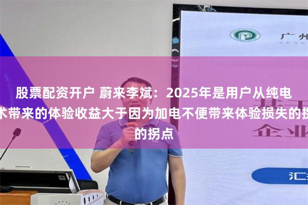 股票配资开户 蔚来李斌：2025年是用户从纯电技术带来的体验收益大于因为加电不便带来体验损失的拐点