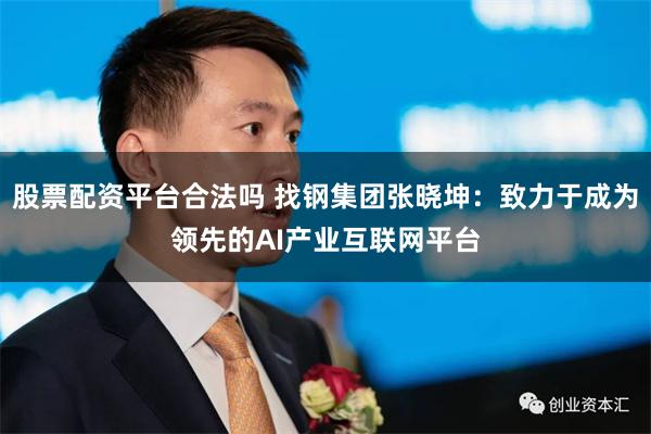 股票配资平台合法吗 找钢集团张晓坤：致力于成为领先的AI产业互联网平台