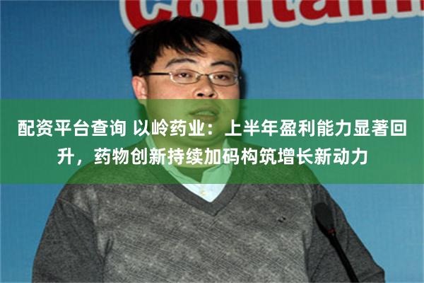 配资平台查询 以岭药业：上半年盈利能力显著回升，药物创新持续加码构筑增长新动力