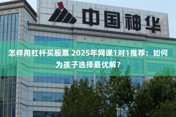 怎样用杠杆买股票 2025年网课1对1推荐：如何为孩子选择最优解？