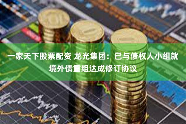 一家天下股票配资 龙光集团：已与债权人小组就境外债重组达成修订协议