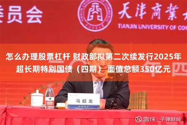 怎么办理股票杠杆 财政部拟第二次续发行2025年超长期特别国债（四期） 面值总额350亿元