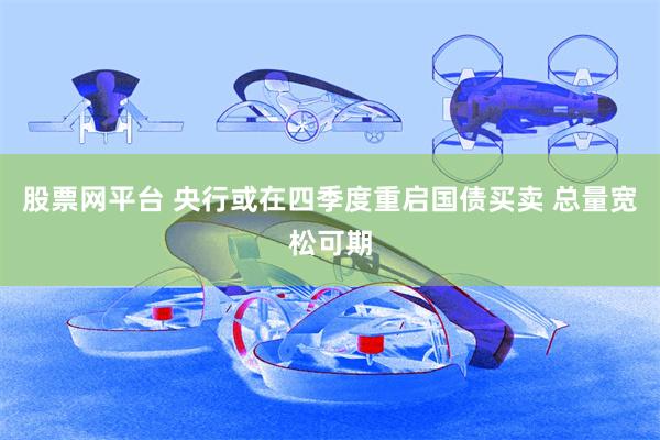 股票网平台 央行或在四季度重启国债买卖 总量宽松可期