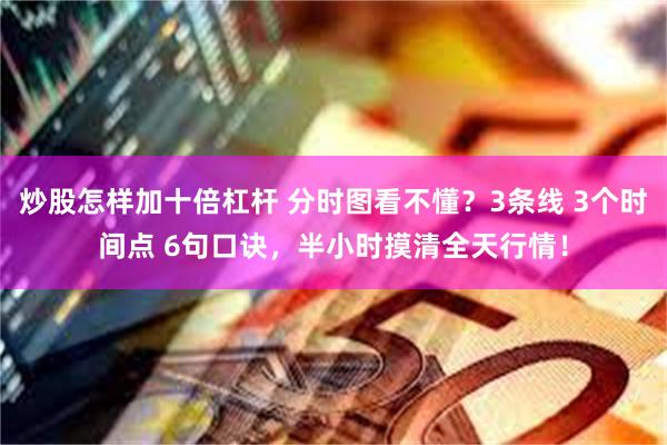 炒股怎样加十倍杠杆 分时图看不懂？3条线 3个时间点 6句口诀，半小时摸清全天行情！