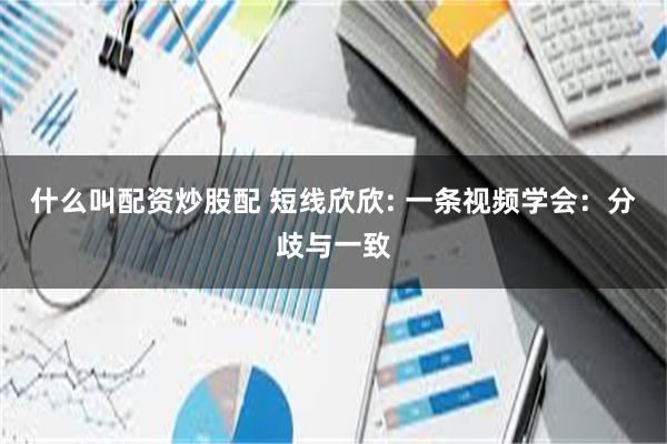 什么叫配资炒股配 短线欣欣: 一条视频学会：分歧与一致