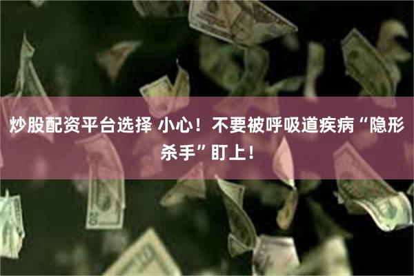 炒股配资平台选择 小心！不要被呼吸道疾病“隐形杀手”盯上！