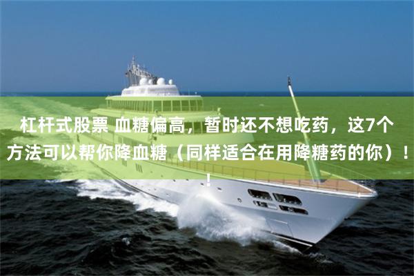 杠杆式股票 血糖偏高，暂时还不想吃药，这7个方法可以帮你降血糖（同样适合在用降糖药的你）！