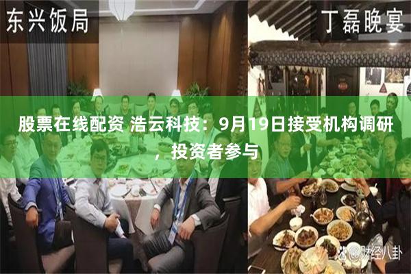 股票在线配资 浩云科技：9月19日接受机构调研，投资者参与
