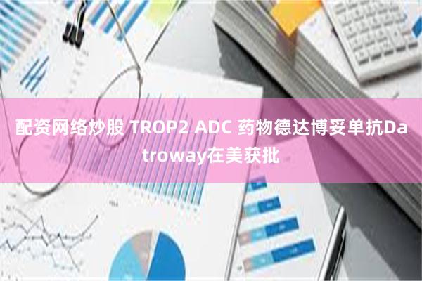 配资网络炒股 TROP2 ADC 药物德达博妥单抗Datroway在美获批
