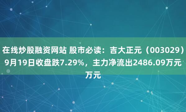 在线炒股融资网站 股市必读：吉大正元（003029）9月19日收盘跌7.29%，主力净流出2486.09万元