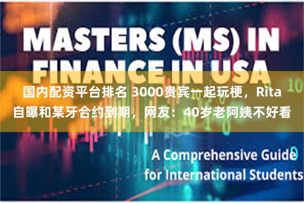 国内配资平台排名 3000贵宾一起玩梗，Rita自曝和某牙合约到期，网友：40岁老阿姨不好看