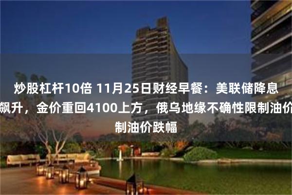炒股杠杆10倍 11月25日财经早餐：美联储降息概率飙升，金价重回4100上方，俄乌地缘不确性限制油价跌幅