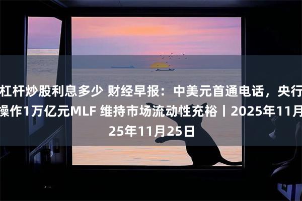 杠杆炒股利息多少 财经早报:中美元首通电话,央行今日操作1万亿元MLF 维持市场流动性充裕丨2025年11月25日